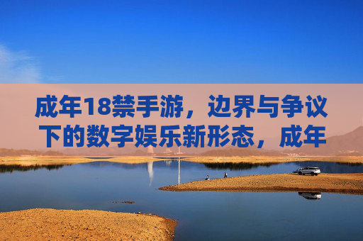成年18禁手游,边界与争议下的数字娱乐新形态,成年18禁手游,边界与争议下的数字娱乐新形态