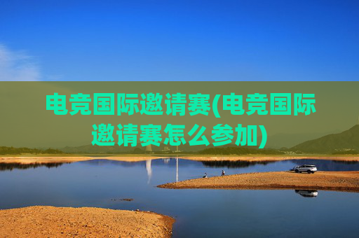 电竞国际邀请赛(电竞国际邀请赛怎么参加)