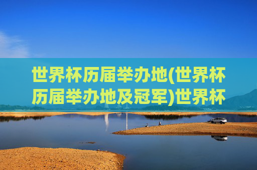 世界杯历届举办地(世界杯历届举办地及冠军)世界杯历届举办地及冠军一览