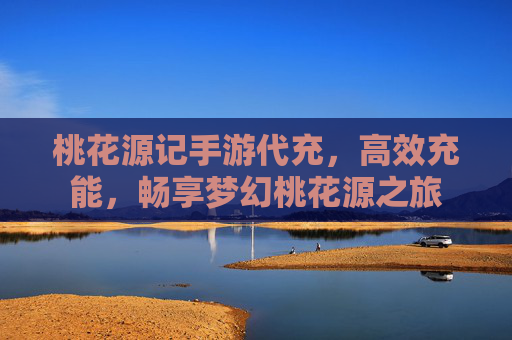 桃花源记手游代充,高效充能,畅享梦幻桃花源之旅
