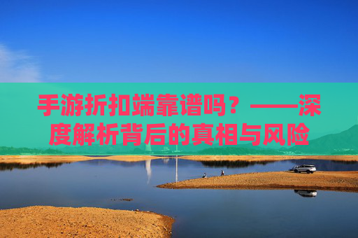 手游折扣端靠谱吗？——深度解析背后的真相与风险