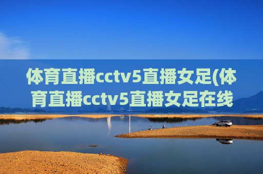 体育直播cctv5直播女足(体育直播cctv5直播女足在线观看)