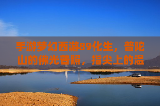 手游梦幻西游89化生,普陀山的佛光普照,指尖上的温柔修仙,手游梦幻西游89化生,普陀山佛光普照,指尖上的温柔修仙