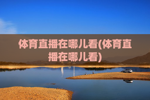 体育直播在哪儿看(体育直播在哪儿看)