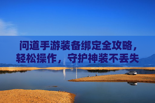 问道手游装备绑定全攻略,轻松操作,守护神装不丢失