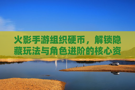火影手游组织硬币，解锁隐藏玩法与角色进阶的核心资源