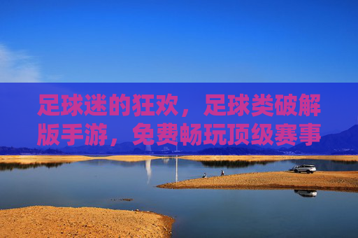 足球迷的狂欢，足球类破解版手游，免费畅玩顶级赛事，体验职业赛场激情