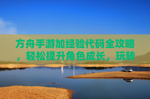 方舟手游加经验代码全攻略,轻松提升角色成长,玩转生存冒险