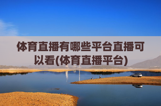 体育直播有哪些平台直播可以看(体育直播平台)