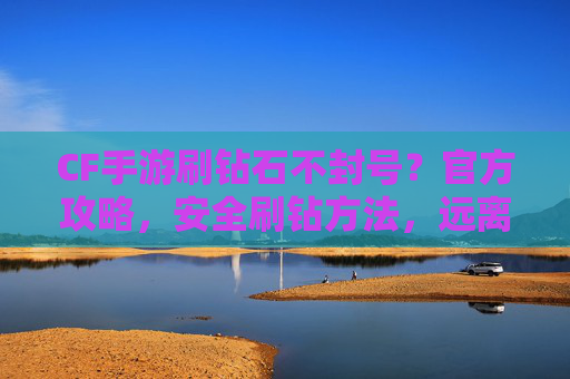 CF手游刷钻石不封号？官方攻略，安全刷钻方法，远离封号风险，轻松涨钻不担责，CF手游刷钻石不封号？官方攻略，安全刷钻方法，远离封号风险，轻松涨钻不担责