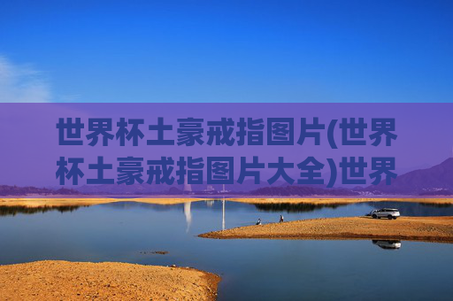 世界杯土豪戒指图片(世界杯土豪戒指图片大全)世界杯土豪戒指图片(世界杯土豪戒指图片大全)