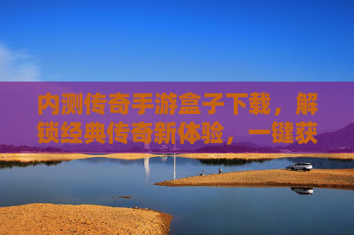 内测传奇手游盒子下载,解锁经典传奇新体验,一键获取内测版本全攻略