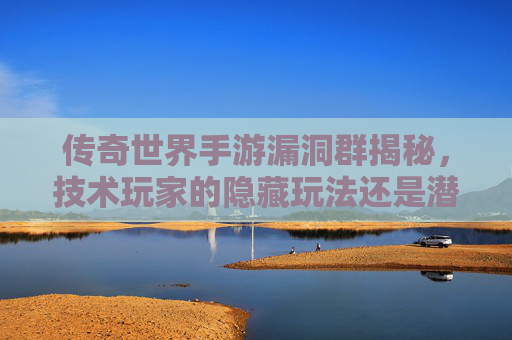 传奇世界手游漏洞群揭秘，技术玩家的隐藏玩法还是潜藏风险？