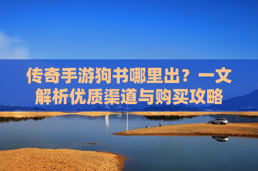 传奇手游狗书哪里出?一文解析优质渠道与购买攻略