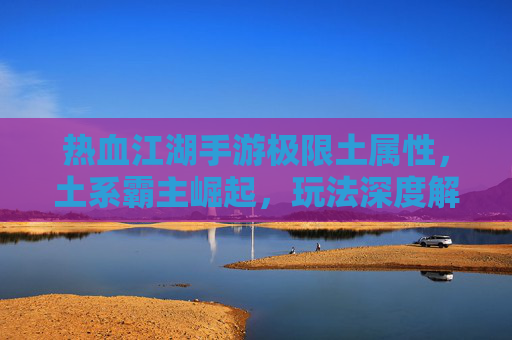 热血江湖手游极限土属性,土系霸主崛起,玩法深度解析与实战技巧全解析