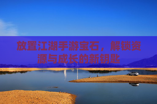 放置江湖手游宝石,解锁资源与成长的新钥匙