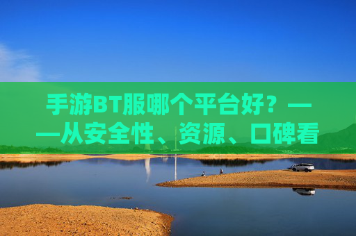手游BT服哪个平台好？——从安全性、资源、口碑看，如何选到靠谱的BT手游平台？
