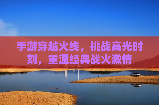 手游穿越火线,挑战高光时刻,重温经典战火激情