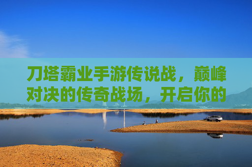 刀塔霸业手游传说战，巅峰对决的传奇战场，开启你的王者之路