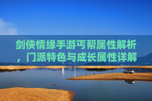 剑侠情缘手游丐帮属性解析，门派特色与成长属性详解，剑侠情缘手游丐帮属性解析，门派特色与成长属性详解