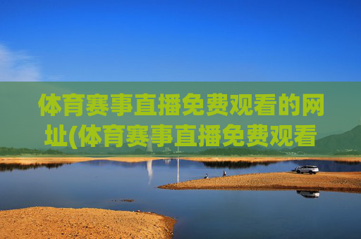 体育赛事直播免费观看的网址(体育赛事直播免费观看的网址大全)体育赛事直播免费观看的网址大全