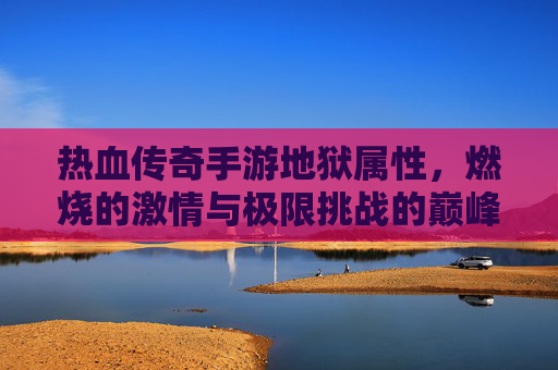 热血传奇手游地狱属性,燃烧的激情与极限挑战的巅峰对决