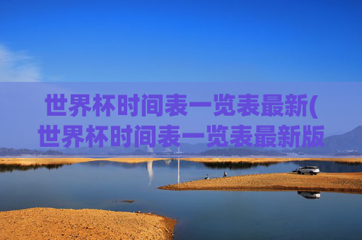 世界杯时间表一览表最新(世界杯时间表一览表最新版)