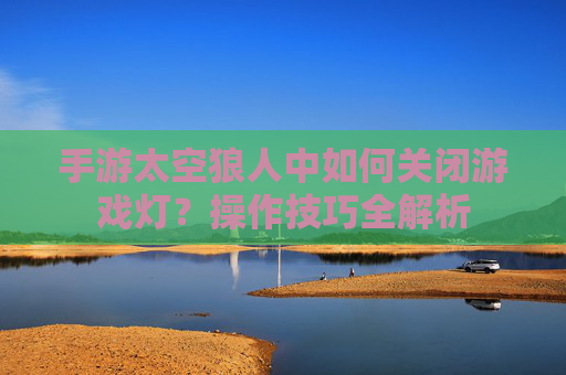 手游太空狼人中如何关闭游戏灯?操作技巧全解析