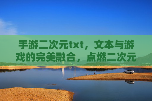 手游二次元txt,文本与游戏的完美融合,点燃二次元玩家的文字狂欢,手游二次元txt,文本与游戏融合点燃二次元玩家文字狂欢