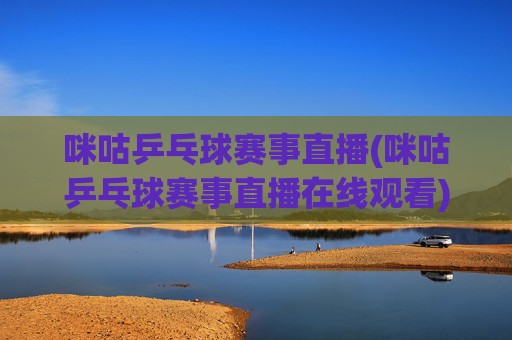 咪咕乒乓球赛事直播(咪咕乒乓球赛事直播在线观看)