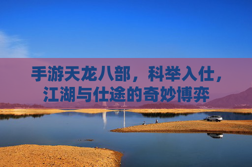 手游天龙八部，科举入仕，江湖与仕途的奇妙博弈