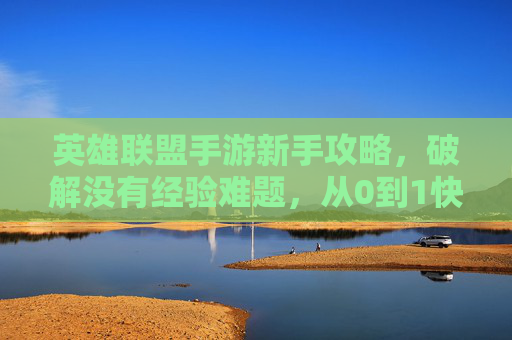 英雄联盟手游新手攻略,破解没有经验难题,从0到1快速成长