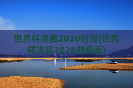 世界杯决赛2020时间(世界杯决赛2020时间表)