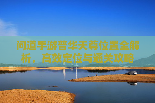 问道手游普华天尊位置全解析,高效定位与通关攻略
