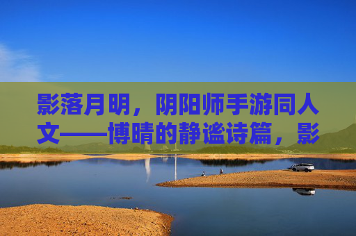 影落月明，阴阳师手游同人文——博晴的静谧诗篇，影落月明，阴阳师手游同人文——博晴的静谧诗篇
