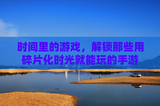 时间里的游戏,解锁那些用碎片化时光就能玩的手游