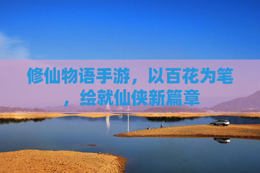 修仙物语手游，以百花为笔，绘就仙侠新篇章