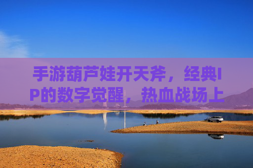 手游葫芦娃开天斧，经典IP的数字觉醒，热血战场上的神兵利器