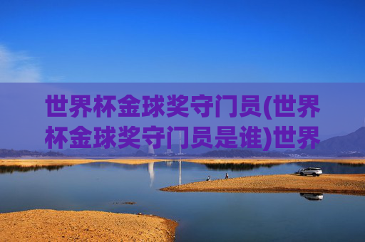 世界杯金球奖守门员(世界杯金球奖守门员是谁)世界杯金球奖守门员,谁获得了世界杯金球奖的守门员荣誉?