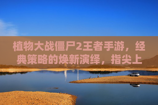 植物大战僵尸2王者手游,经典策略的焕新演绎,指尖上的欢乐与挑战