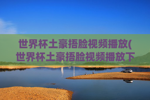 世界杯土豪捂脸视频播放(世界杯土豪捂脸视频播放下载)