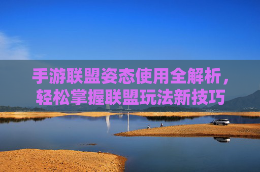 手游联盟姿态使用全解析,轻松掌握联盟玩法新技巧