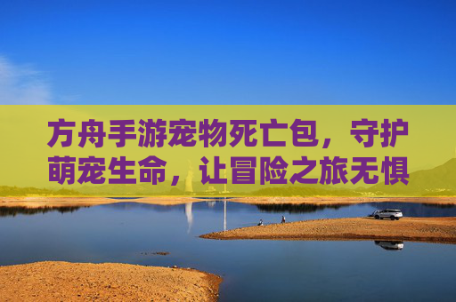 方舟手游宠物死亡包，守护萌宠生命，让冒险之旅无惧风险，方舟手游宠物死亡包，守护萌宠生命，让冒险之旅无惧风险