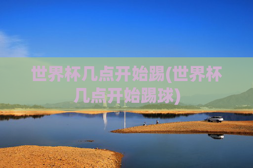 世界杯几点开始踢(世界杯几点开始踢球)