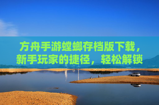 方舟手游螳螂存档版下载，新手玩家的捷径，轻松解锁高阶玩法与资源积累，方舟手游螳螂存档版下载，新手玩家轻松解锁高阶玩法与资源积累