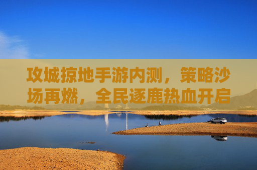 攻城掠地手游内测,策略沙场再燃,全民逐鹿热血开启,攻城掠地手游内测,策略沙场再燃,全民逐鹿热血开启