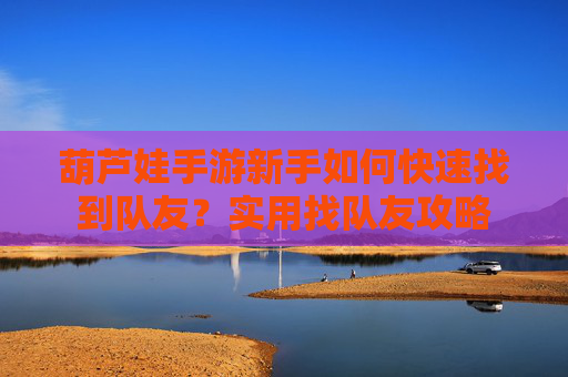 葫芦娃手游新手如何快速找到队友？实用找队友攻略