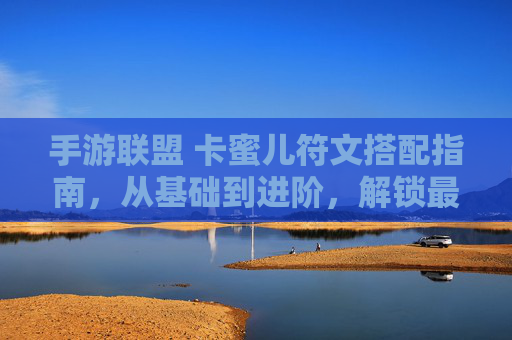 手游联盟 卡蜜儿符文搭配指南,从基础到进阶,解锁最强输出体系