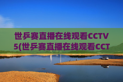 世乒赛直播在线观看CCTV5(世乒赛直播在线观看CCTV5中央五台加)