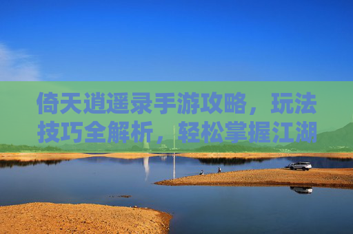 倚天逍遥录手游攻略，玩法技巧全解析，轻松掌握江湖秘籍